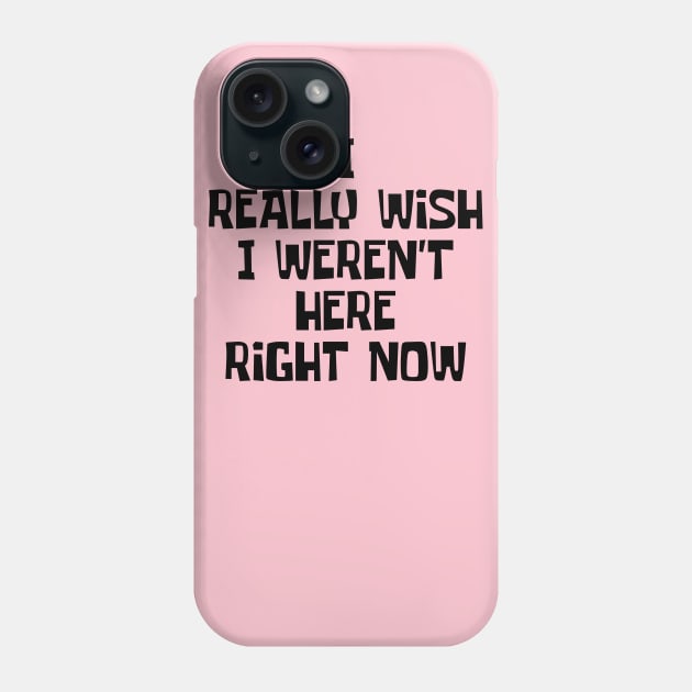 I Really Wish I Weren't Here Right Now Phone Case by ChapDemo