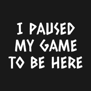 I Paused My Game To Be Here T-Shirt