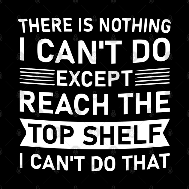 There Is Nothing I Can't Do Except Reach The Top Shelf I Can't Do by Pro-Graphx