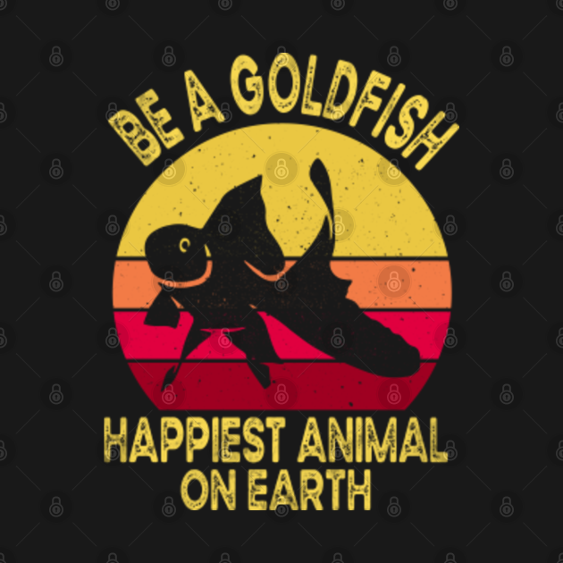 Disover Be A Goldfish Happiest Animal On Earth - Be A Goldfish - T-Shirt