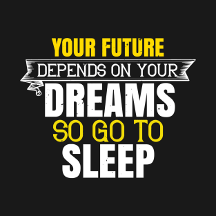 Your Future Depends On Your Dreams, So Go To Sleep T-Shirt