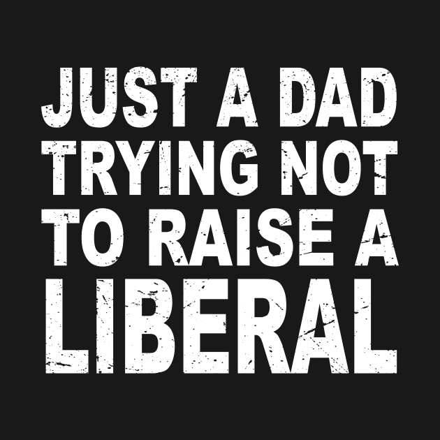 Just A Dad Trying Not To Raise A Liberal by GShow