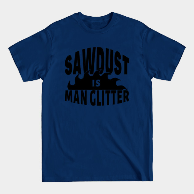 Discover sawdust is man glitter - Sawdust Is Man Glitter - T-Shirt