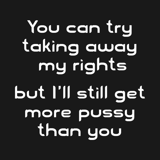 You can try taking away my rights but I'll still get more pussy than you by ClothedCircuit