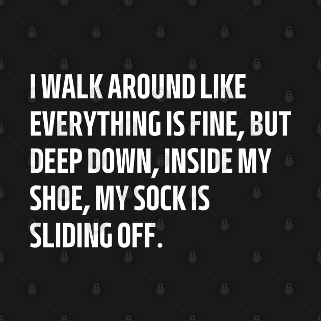 i walk around like everything is fine but deep down inside my shoe my sock is sliding off by mdr design