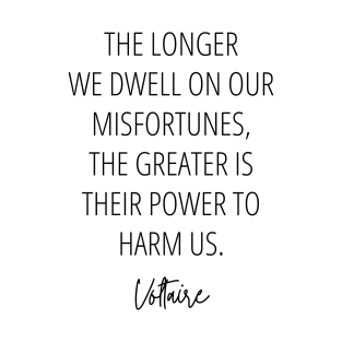 The longer we dwell on our misfortunes, the greater is their power to harm us - Voltaire Inspirational Quote T-Shirt