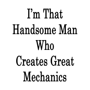 I'm That Handsome Man Who Creates Great Mechanics T-Shirt