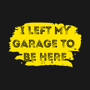 i left my garage to be here T-Shirt