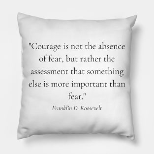 "Courage is not the absence of fear, but rather the assessment that something else is more important than fear." - Franklin D. Roosevelt Motivational Quote Pillow