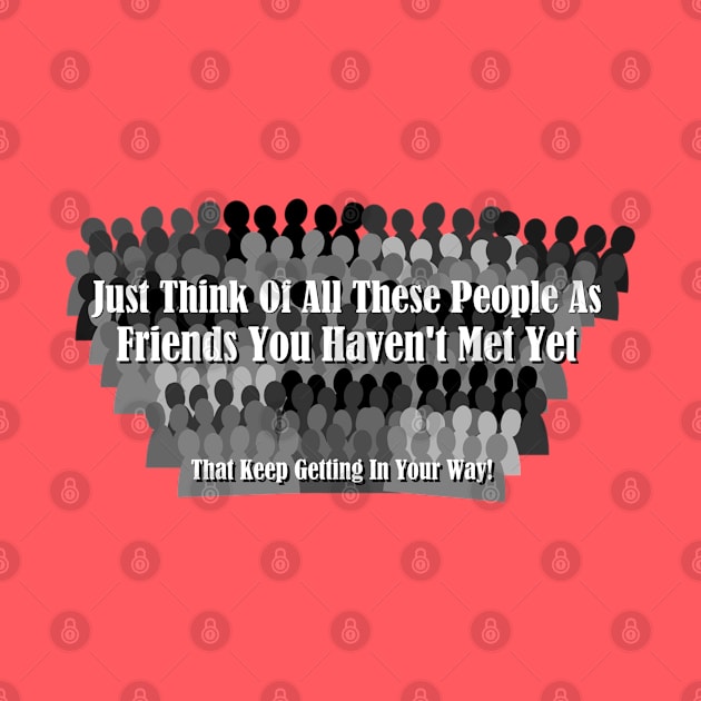 Just Think Of All These People As Friends Your Haven't Met Yet That Keep Getting In Your Way by ThemedSupreme