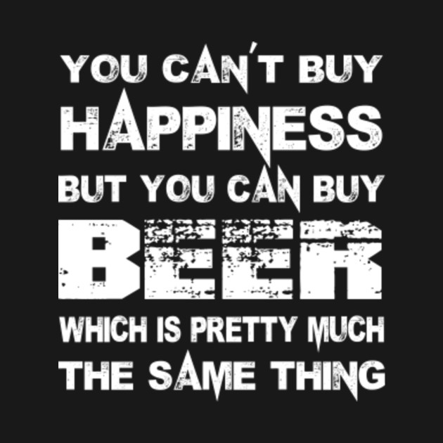 You Can’t Buy Happiness But You Can Buy Beer Which Is Pretty Much The Same Thing You TShirt You Can’t Buy Happiness But You Can Buy Beer Which Is Pretty Much The Same Thing You TShirt
