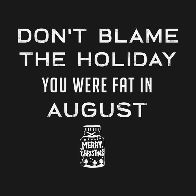 Don't Blame The Holiday You're Fat In August by teegear