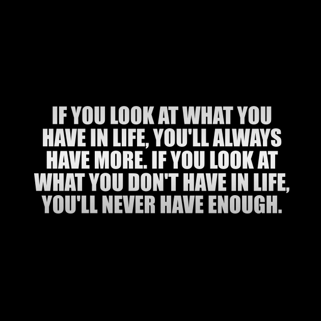 If you look at what you have in life, you'll always have more. If you look at what you don't have in life, you'll never have enough by It'sMyTime