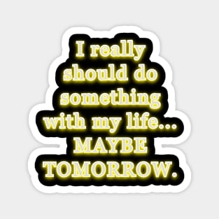 I really should do something with my life, maybe tomorrow. Magnet