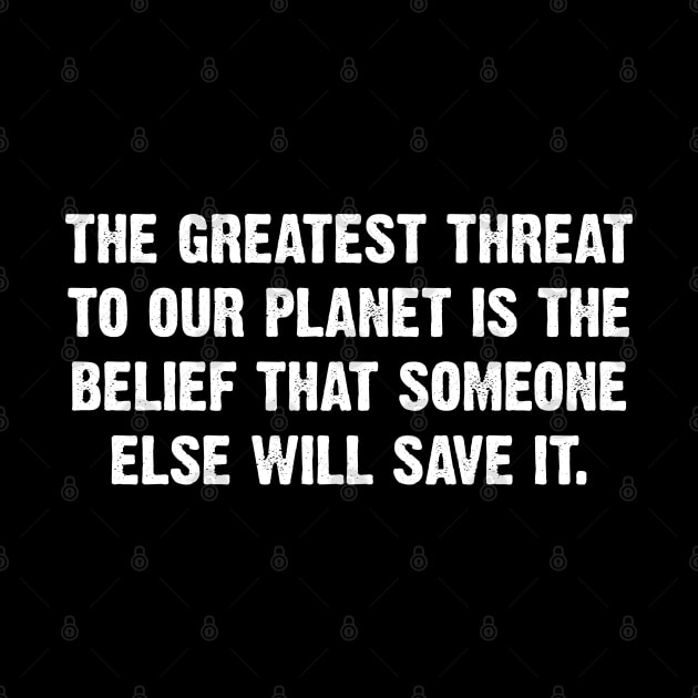 The Greatest Threat To Our Planet Is The  Belief That Someone Else Will Save It. by Emma