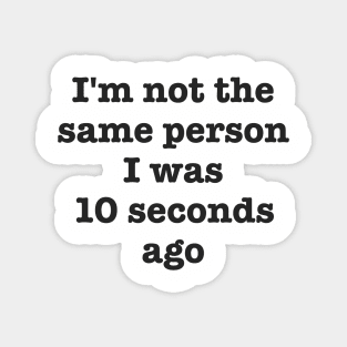 I'm Not The Same Person I Was 10 Seconds Ago Funny Sarcastic Magnet