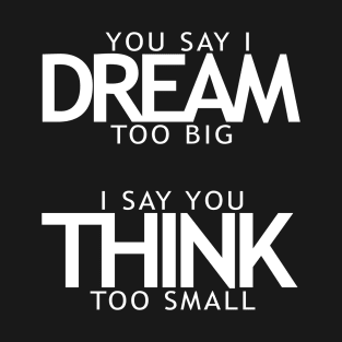 You say I dream too big I say you think too small T-Shirt