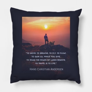 Hans Christian Andersen  quote: To move, to breathe, to fly, to float, To gain all while you give, To roam the roads of lands remote, To travel is to live. Pillow