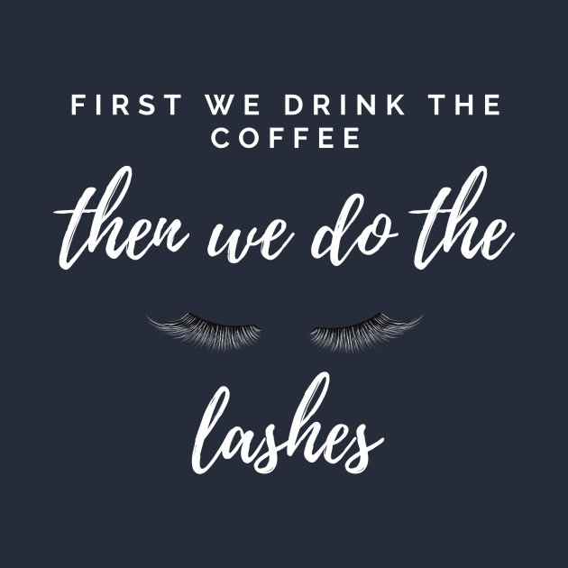 FIRST WE DRINK THE COFFEE THEN WE DO THE LASHES by A.Medley.Of.Things