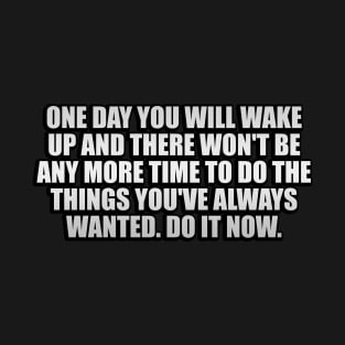 One day you will wake up and there won't be any more time to do the things you've always wanted. Do it now T-Shirt