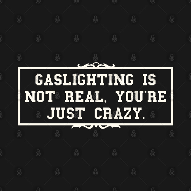 Gaslighting Is Not Real You're Just Crazy by oneduystore