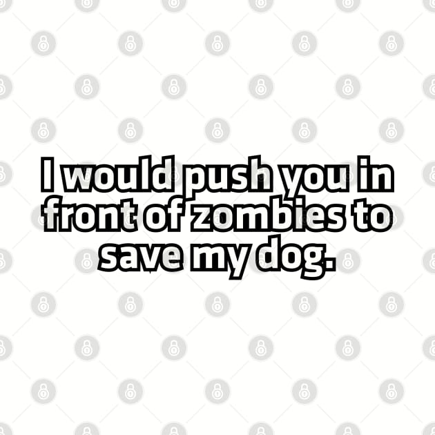 I would push you in front of zombies to save my dog. by Among the Leaves Apparel
