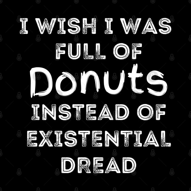 I Wish I Was Full Of Donuts Instead of Existential Dread by Apathecary