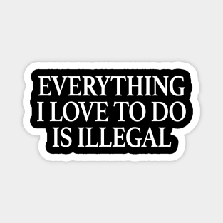 Everything I Love To Do Is Illegal Magnet