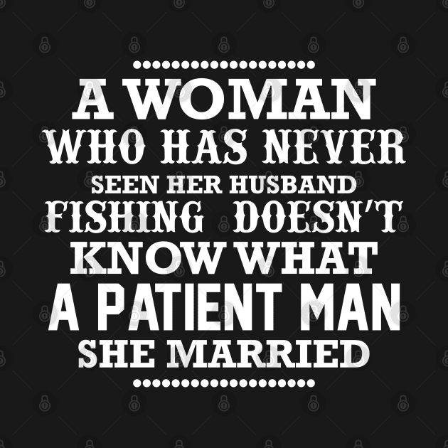 A woman who has never seen her husband fishing doesn't know what a patient man she married by CosmicCat