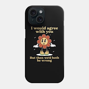 I Would Agree With You But Then We'd Both Be Wrong Phone Case