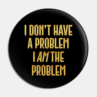 I Don't Have The Problem, I AM The Problem Pin