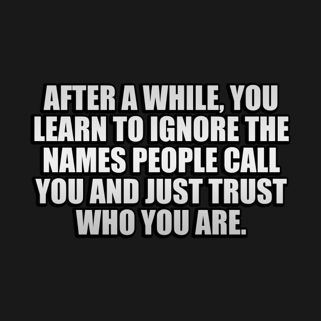 After a while, you learn to ignore the names people call you and just trust who you are by D1FF3R3NT
