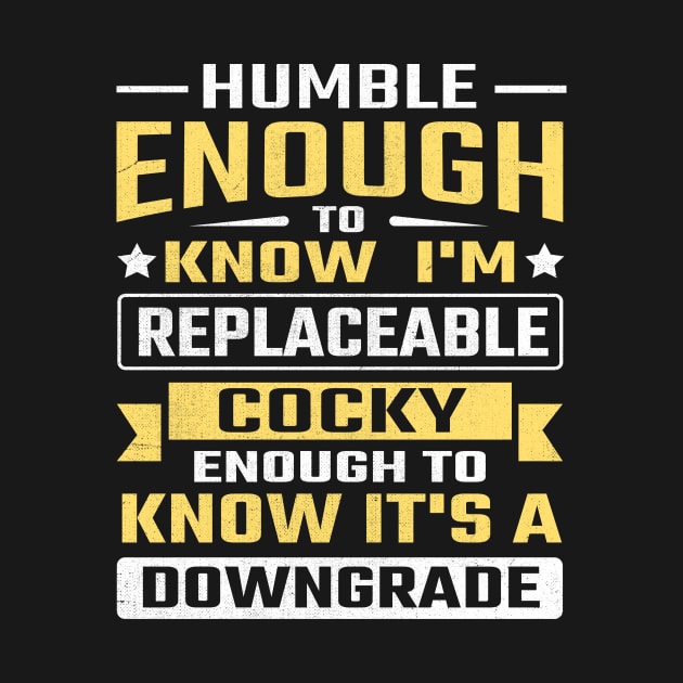 Humble enough to know I'm replaceable cocky enough to know it's a downgrade by TheDesignDepot