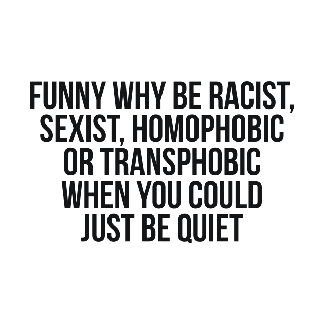 Funny Why Be Racist, Sexist, Homophobic or Transphobic When You Could Just Be Quiet by RedYolk