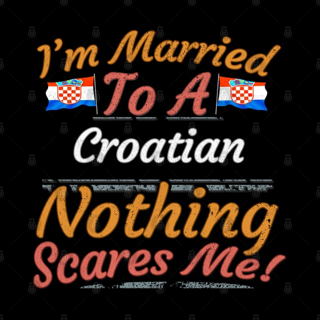 I'm Married To A Croatian Nothing Scares Me - Gift for Croatian From Croatia Europe,Southern Europe,EU, by Country Flags