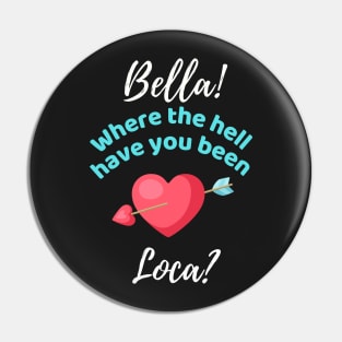 Bella Where The Hell Have You Been Loca - Funny Pin