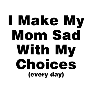 I make my mom sad with my choices (every day) T-Shirt