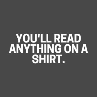 You'll read ANYTHING on a shirt. T-Shirt