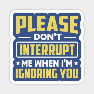 Please Don't Interrupt Me When I'm Ignoring You Magnet