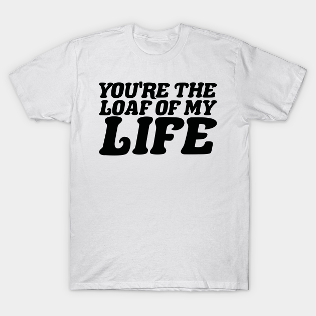Discover Youre The Loaf Of My Life - Youre The Loaf Of My Life - T-Shirt