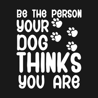 Be the person your dog thinks you are T-Shirt