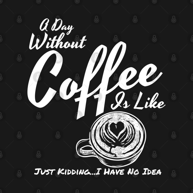 A Day Without Coffee Is Like Just Kidding...I Have No Idea Funny Coffee Shirt by Murray's Apparel