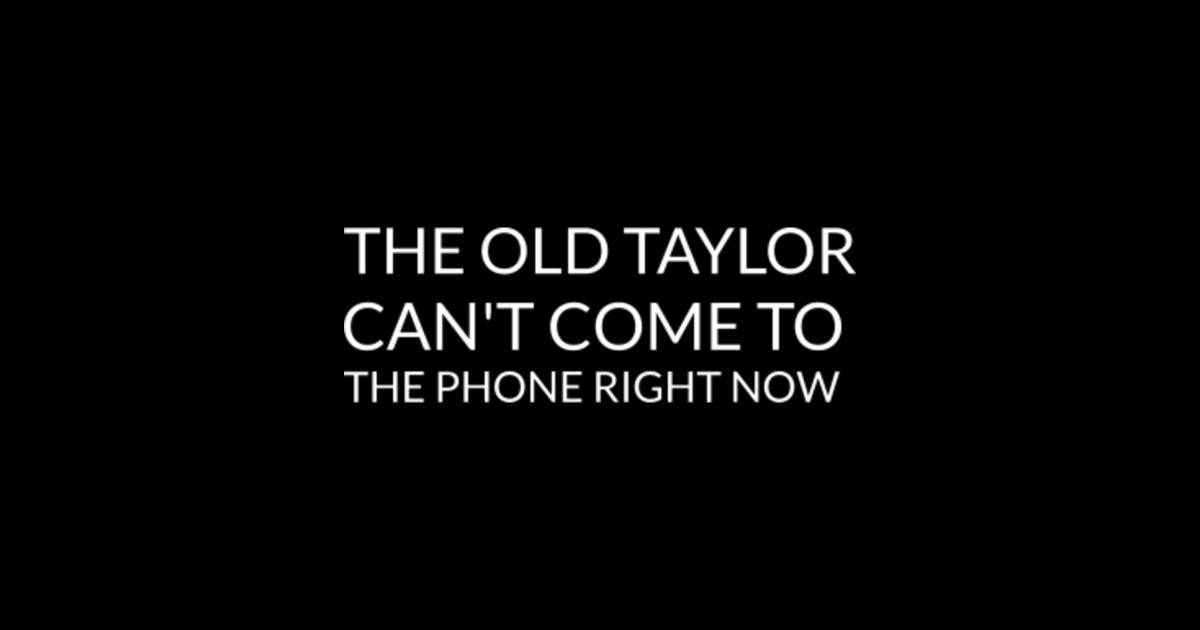 the old taylor can't come to the phone right now Taylor Swift