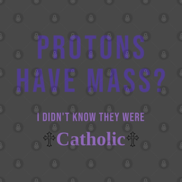 Protons Have Mass? I didn't know they were Catholic by Shred-Lettuce