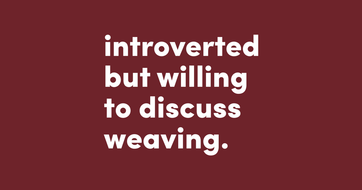 Introverted but willing to discuss weaving. - Introverted But Willing ...