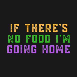 If there's no food I'm going home T-Shirt