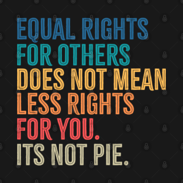 Equal rights for others does not mean less rights for you its not pie ...