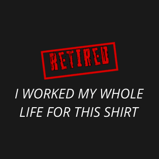 Retired I worked for my whole life for this shirt T-Shirt