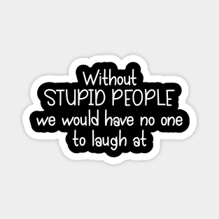 Without Stupid People We Would Have No One To Laugh At Magnet