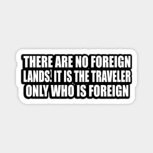 There are no foreign lands. It is the traveler only who is foreign Magnet